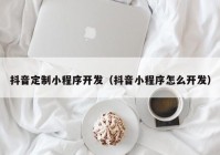 抖音定制小程序开发（抖音小程序怎么开发）