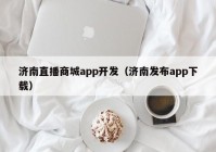 济南直播商城app开发（济南发布app下载）