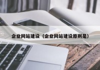 企业网站建设（企业网站建设原则是）