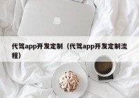 代驾app开发定制（代驾app开发定制流程）