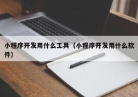 小程序开发用什么工具（小程序开发用什么软件）