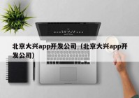 北京大兴app开发公司（北京大兴app开发公司）