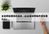 企业网站建设的目的（企业建设网站的目标是什么）