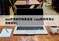 app开发制作哪里靠谱（app制作开发公司哪家好）