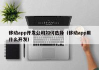 移动app开发公司如何选择（移动app用什么开发）