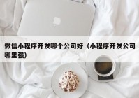 微信小程序开发哪个公司好（小程序开发公司哪里强）