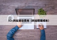 b2c网站建设费用（网站搭建成本）