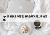 app开发到上市流程（产品开发到上市的流程）