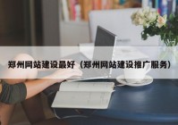 郑州网站建设最好（郑州网站建设推广服务）