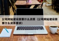 公司网站建设需要什么资质（公司网站建设需要什么资质要求）