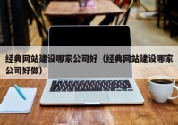 经典网站建设哪家公司好（经典网站建设哪家公司好做）