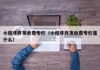 小程序开发收费专栏（小程序开发收费专栏是什么）