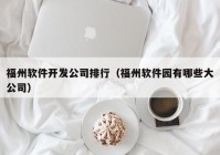 福州软件开发公司排行（福州软件园有哪些大公司）