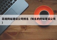 高端网站建设公司排名（知名的网站建设公司）