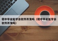 初中毕业能学会软件开发吗（初中毕业能学会软件开发吗）