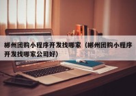 郴州团购小程序开发找哪家（郴州团购小程序开发找哪家公司好）