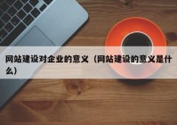 网站建设对企业的意义（网站建设的意义是什么）