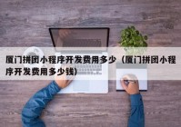 厦门拼团小程序开发费用多少（厦门拼团小程序开发费用多少钱）