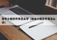 想学小程序开发怎么学（微信小程序开发怎么学）