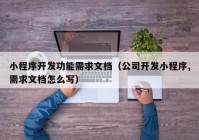 小程序开发功能需求文档（公司开发小程序,需求文档怎么写）