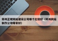 郑州正规网站建设公司哪个比较好（郑州网站制作公司哪家好）