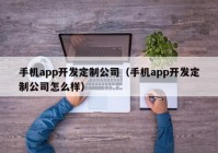 手机app开发定制公司（手机app开发定制公司怎么样）