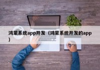 鸿蒙系统app开发（鸿蒙系统开发的app）