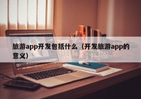 旅游app开发包括什么（开发旅游app的意义）