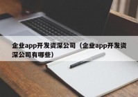 企业app开发资深公司（企业app开发资深公司有哪些）