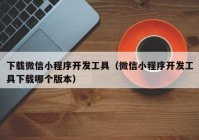 下载微信小程序开发工具（微信小程序开发工具下载哪个版本）