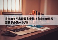 盲盒app开发需要多少钱（盲盒app开发需要多少钱一个月）