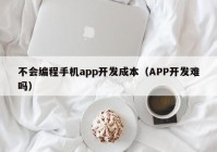 不会编程手机app开发成本（APP开发难吗）